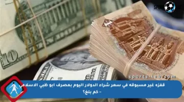 قفزة غير مسبوقة في سعر شراء الدولار اليوم بمصرف أبو ظبي الإسلامي – كم بلغ؟